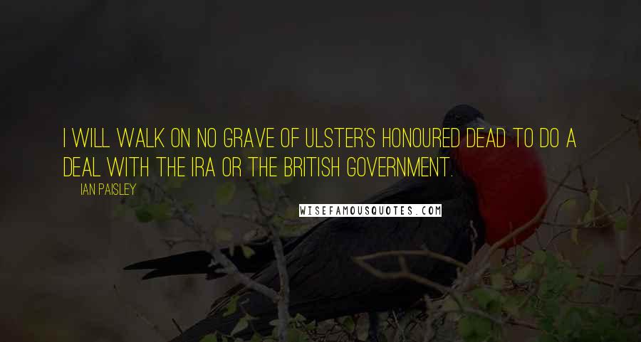 Ian Paisley Quotes: I will walk on no grave of Ulster's honoured dead to do a deal with the IRA or the British government.
