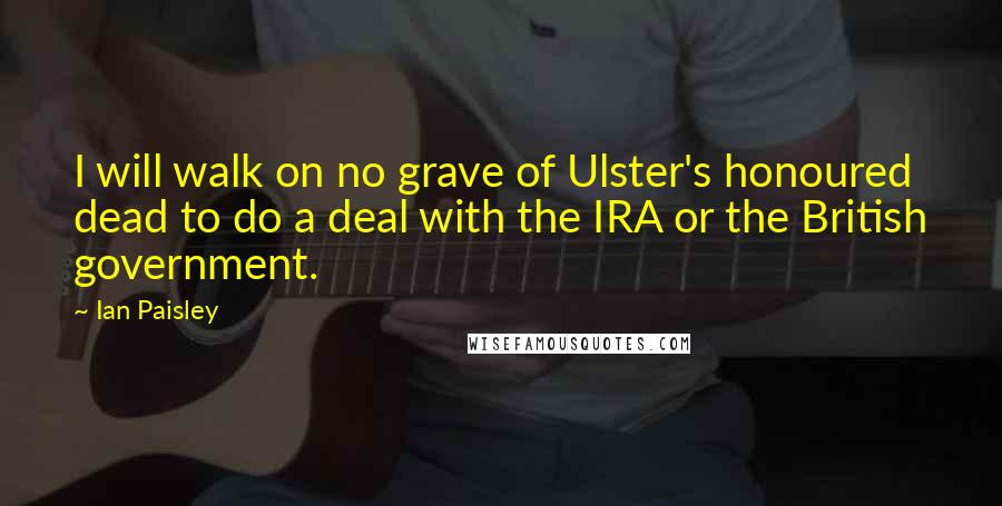 Ian Paisley Quotes: I will walk on no grave of Ulster's honoured dead to do a deal with the IRA or the British government.