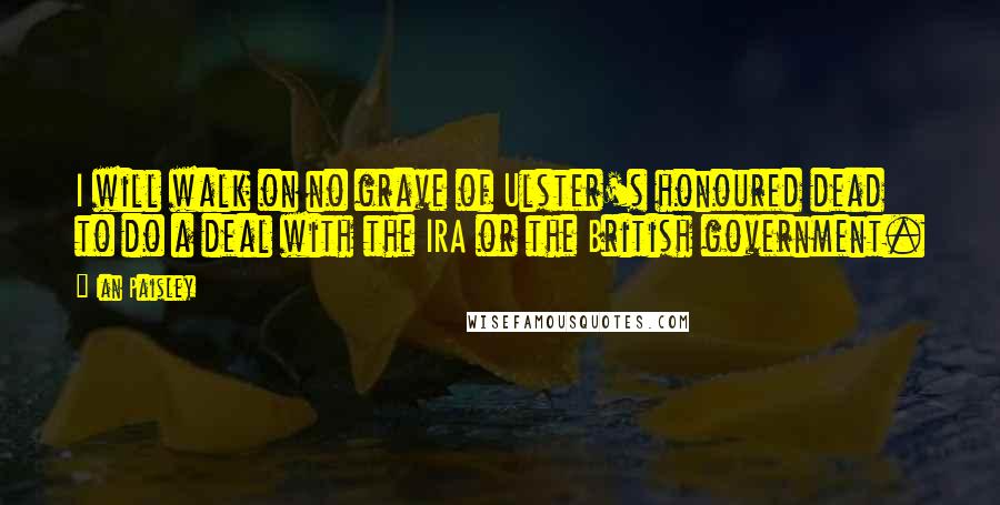 Ian Paisley Quotes: I will walk on no grave of Ulster's honoured dead to do a deal with the IRA or the British government.