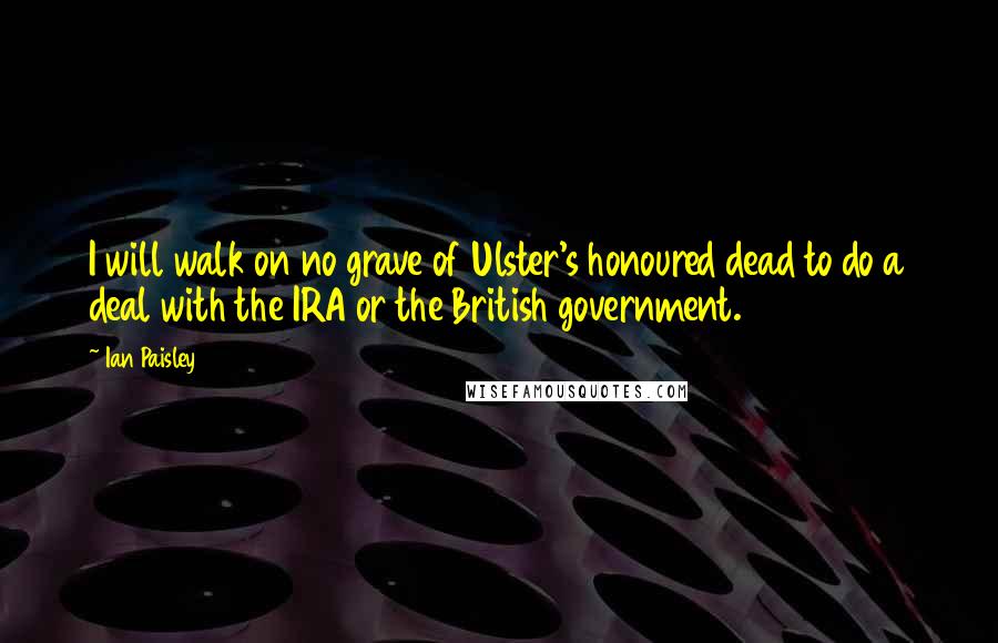 Ian Paisley Quotes: I will walk on no grave of Ulster's honoured dead to do a deal with the IRA or the British government.