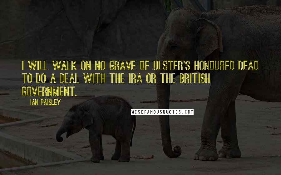Ian Paisley Quotes: I will walk on no grave of Ulster's honoured dead to do a deal with the IRA or the British government.