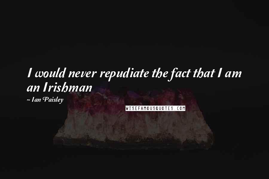 Ian Paisley Quotes: I would never repudiate the fact that I am an Irishman