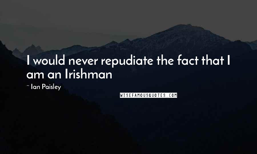 Ian Paisley Quotes: I would never repudiate the fact that I am an Irishman