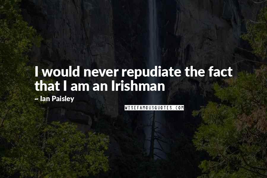 Ian Paisley Quotes: I would never repudiate the fact that I am an Irishman