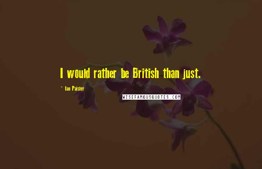 Ian Paisley Quotes: I would rather be British than just.