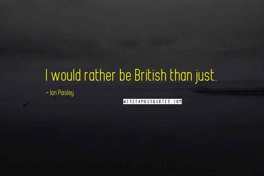 Ian Paisley Quotes: I would rather be British than just.