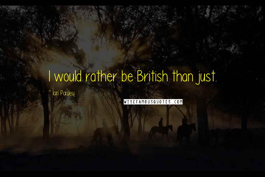 Ian Paisley Quotes: I would rather be British than just.