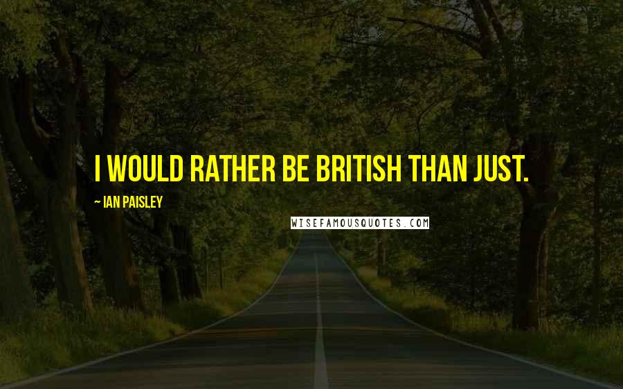 Ian Paisley Quotes: I would rather be British than just.