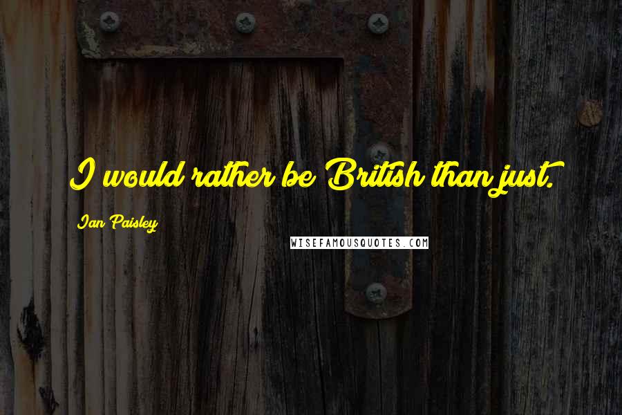 Ian Paisley Quotes: I would rather be British than just.