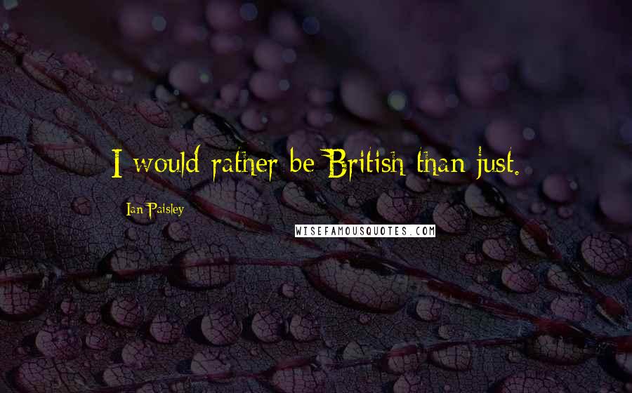 Ian Paisley Quotes: I would rather be British than just.