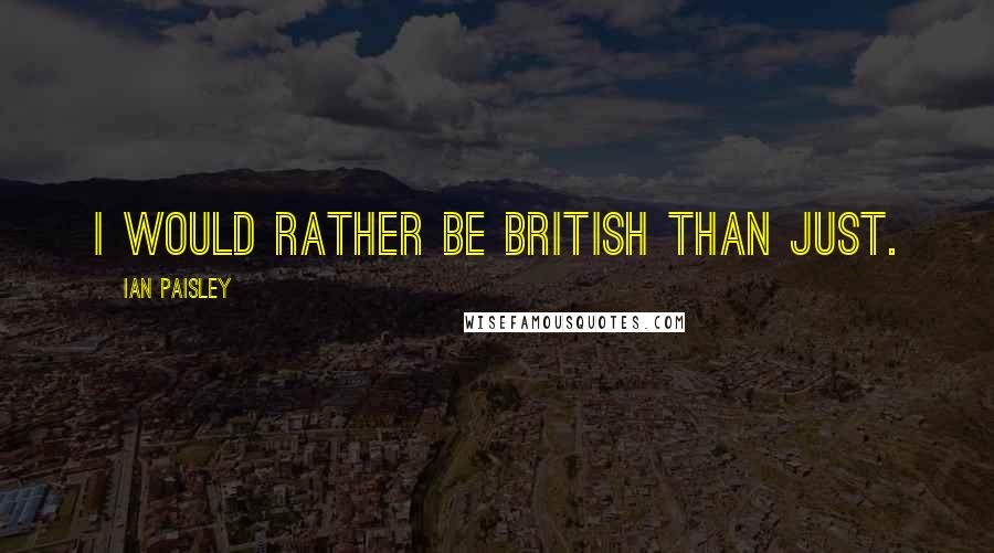 Ian Paisley Quotes: I would rather be British than just.