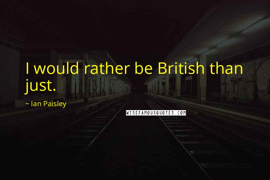 Ian Paisley Quotes: I would rather be British than just.