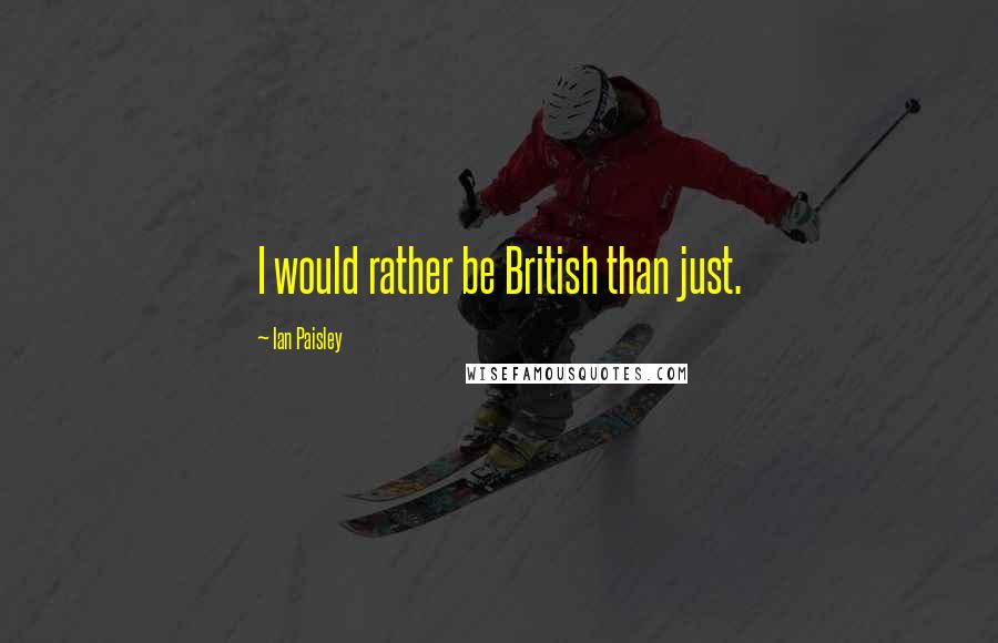 Ian Paisley Quotes: I would rather be British than just.