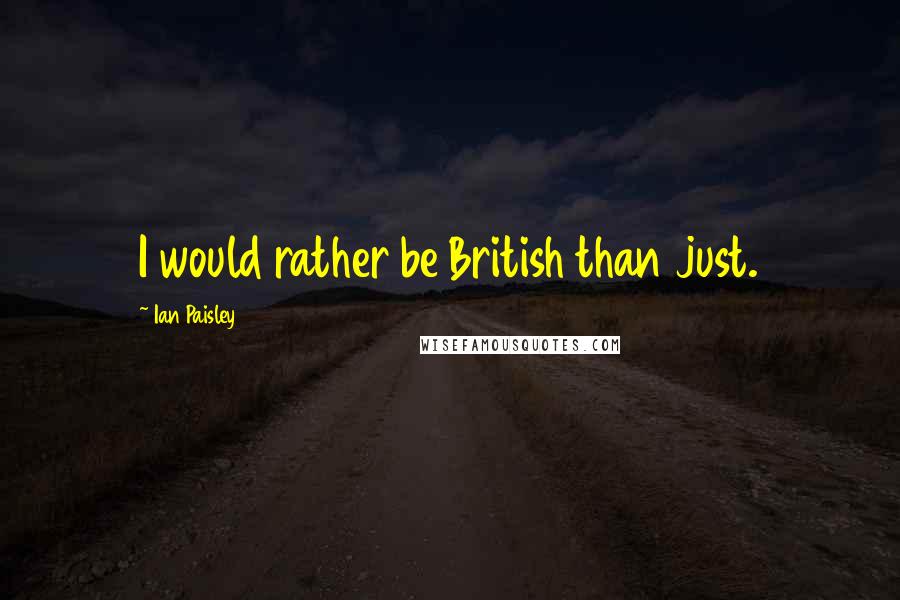 Ian Paisley Quotes: I would rather be British than just.