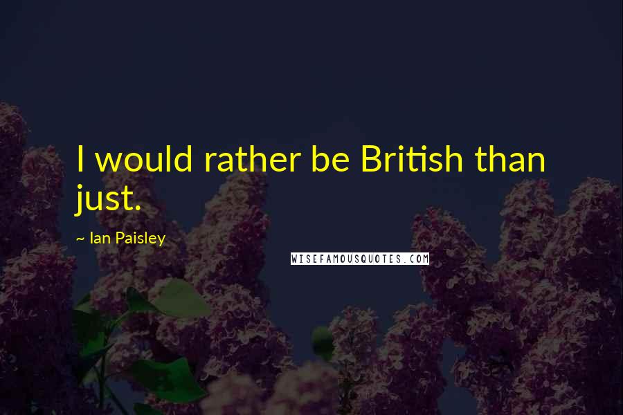 Ian Paisley Quotes: I would rather be British than just.