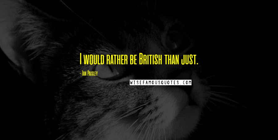 Ian Paisley Quotes: I would rather be British than just.