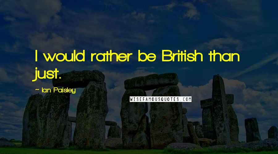 Ian Paisley Quotes: I would rather be British than just.