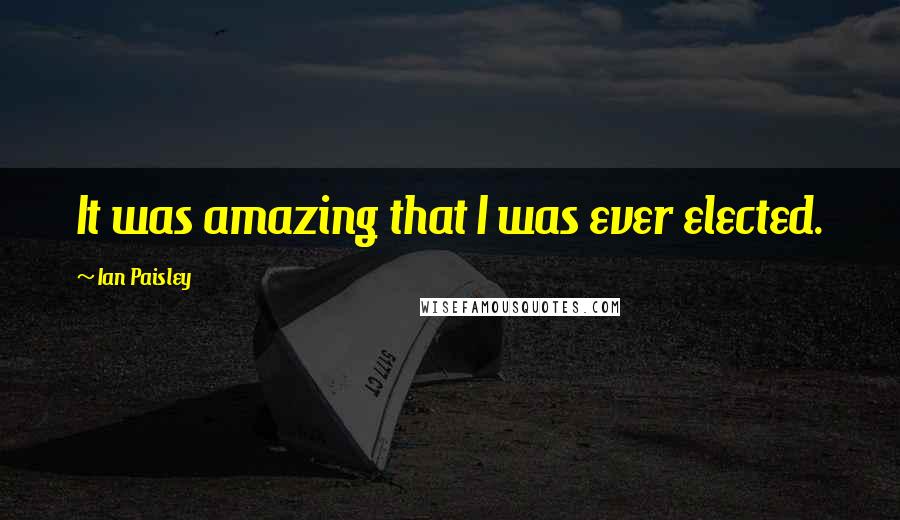 Ian Paisley Quotes: It was amazing that I was ever elected.