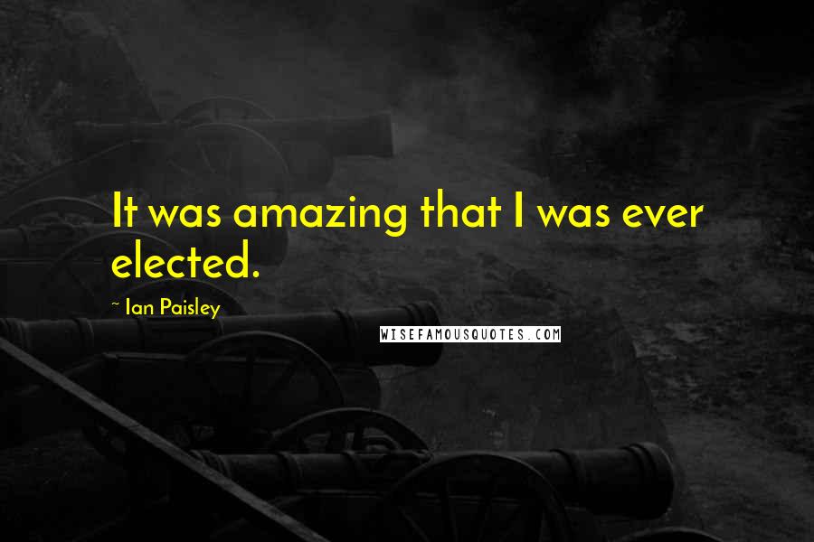 Ian Paisley Quotes: It was amazing that I was ever elected.