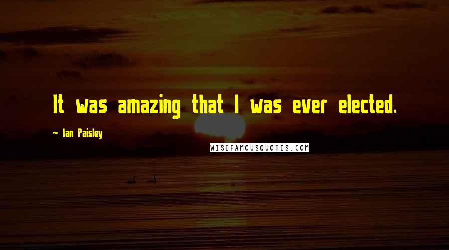 Ian Paisley Quotes: It was amazing that I was ever elected.
