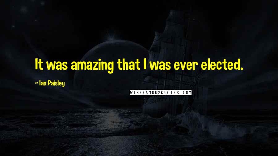 Ian Paisley Quotes: It was amazing that I was ever elected.