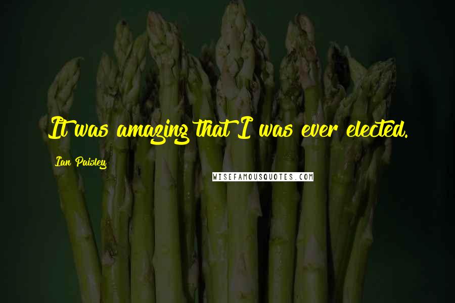 Ian Paisley Quotes: It was amazing that I was ever elected.