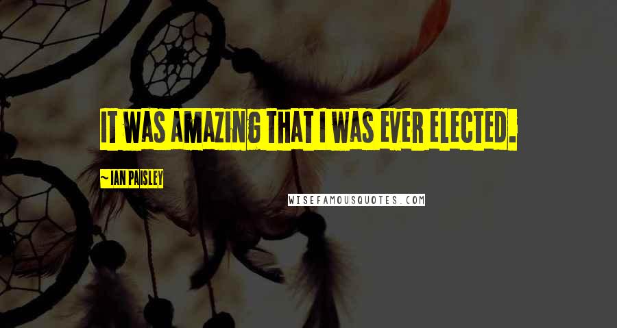 Ian Paisley Quotes: It was amazing that I was ever elected.
