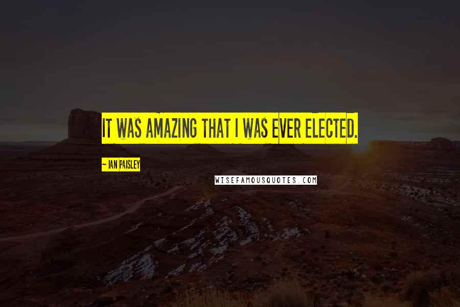 Ian Paisley Quotes: It was amazing that I was ever elected.