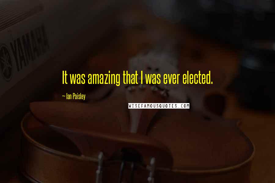 Ian Paisley Quotes: It was amazing that I was ever elected.