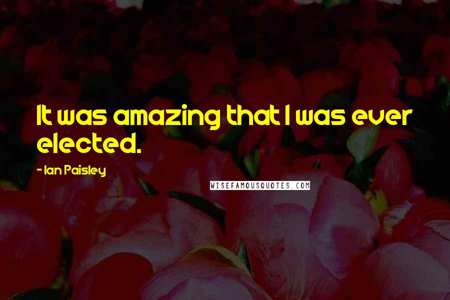 Ian Paisley Quotes: It was amazing that I was ever elected.