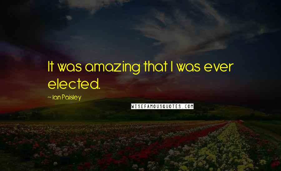 Ian Paisley Quotes: It was amazing that I was ever elected.
