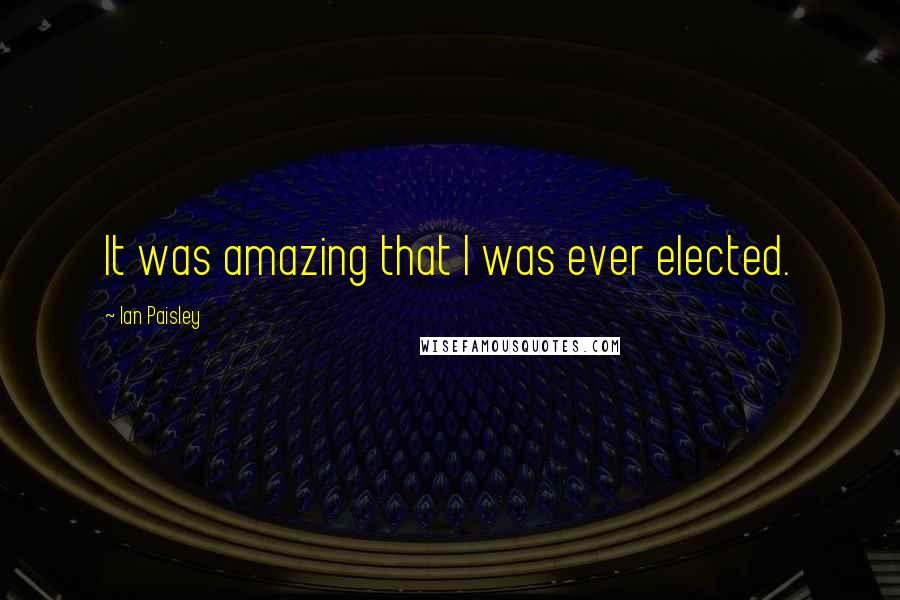 Ian Paisley Quotes: It was amazing that I was ever elected.