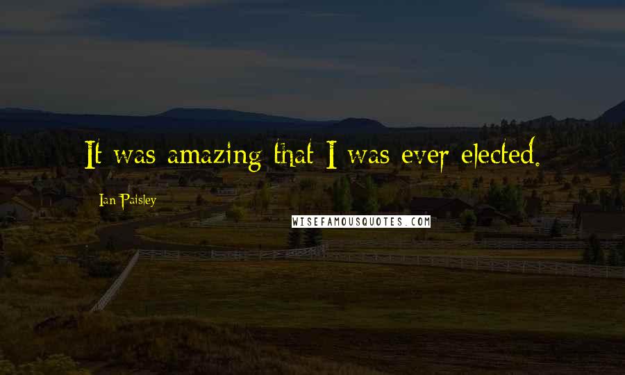 Ian Paisley Quotes: It was amazing that I was ever elected.