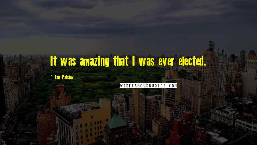 Ian Paisley Quotes: It was amazing that I was ever elected.