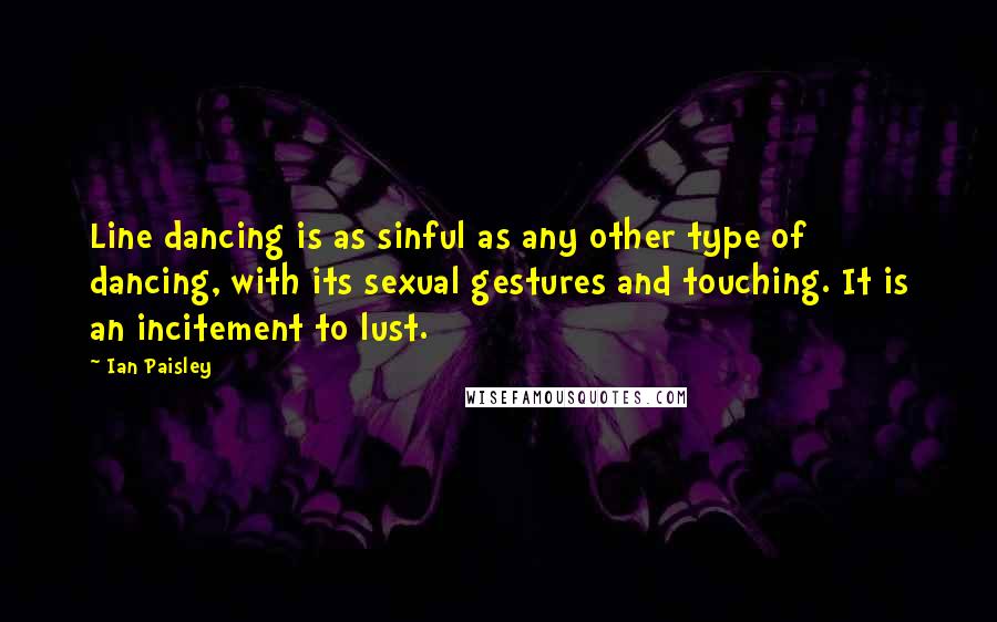 Ian Paisley Quotes: Line dancing is as sinful as any other type of dancing, with its sexual gestures and touching. It is an incitement to lust.