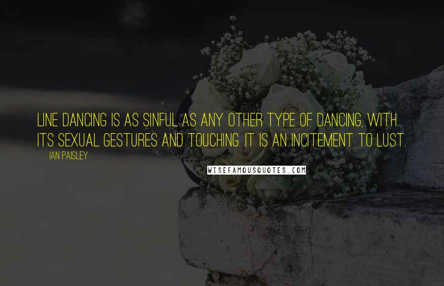 Ian Paisley Quotes: Line dancing is as sinful as any other type of dancing, with its sexual gestures and touching. It is an incitement to lust.