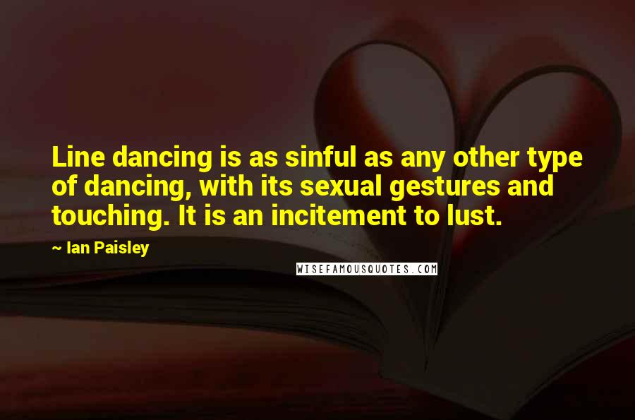 Ian Paisley Quotes: Line dancing is as sinful as any other type of dancing, with its sexual gestures and touching. It is an incitement to lust.