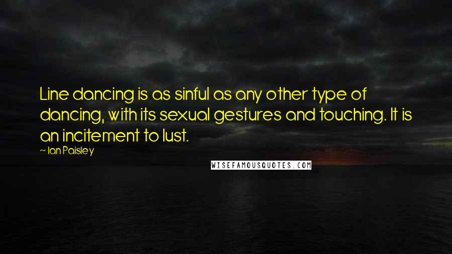 Ian Paisley Quotes: Line dancing is as sinful as any other type of dancing, with its sexual gestures and touching. It is an incitement to lust.