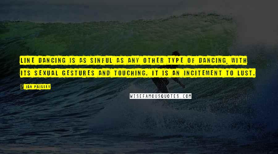 Ian Paisley Quotes: Line dancing is as sinful as any other type of dancing, with its sexual gestures and touching. It is an incitement to lust.