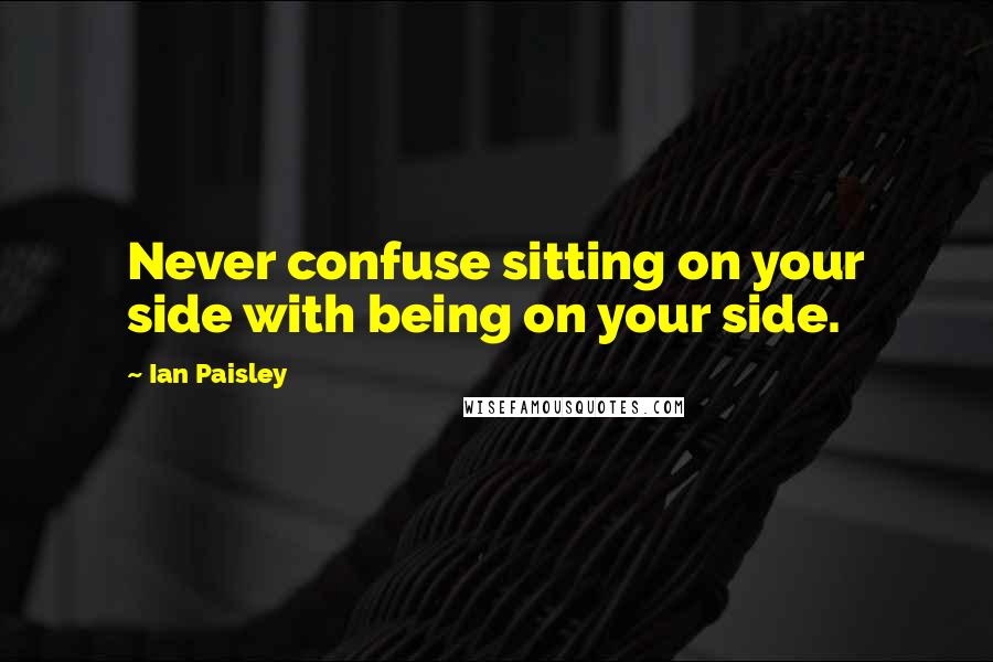 Ian Paisley Quotes: Never confuse sitting on your side with being on your side.