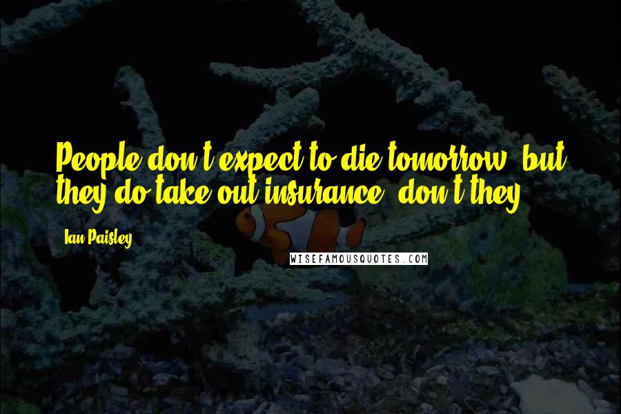 Ian Paisley Quotes: People don't expect to die tomorrow, but they do take out insurance, don't they?