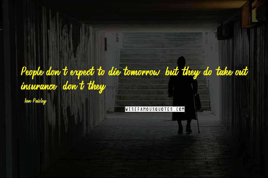Ian Paisley Quotes: People don't expect to die tomorrow, but they do take out insurance, don't they?