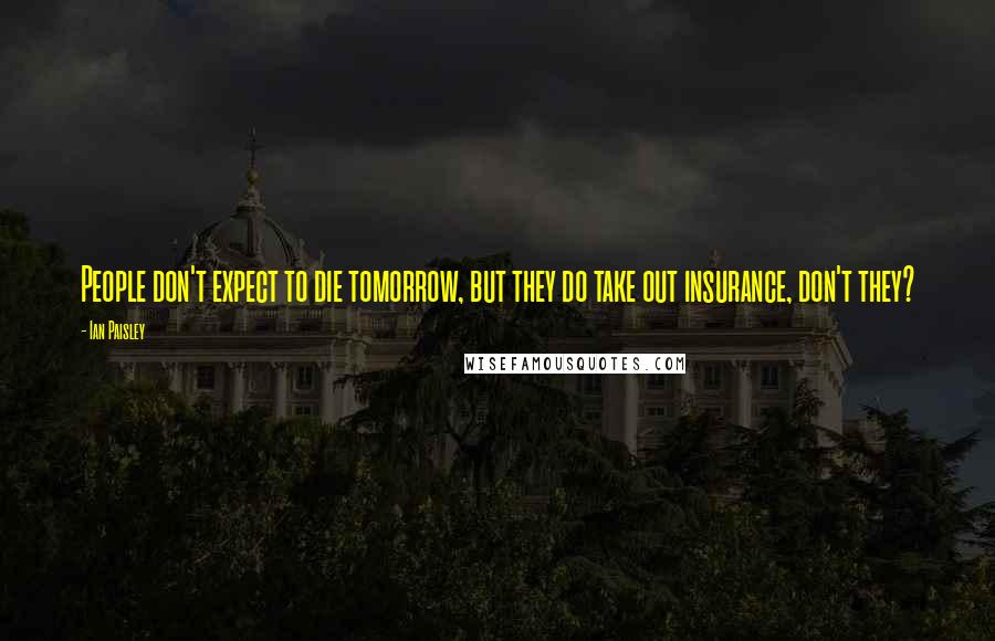 Ian Paisley Quotes: People don't expect to die tomorrow, but they do take out insurance, don't they?