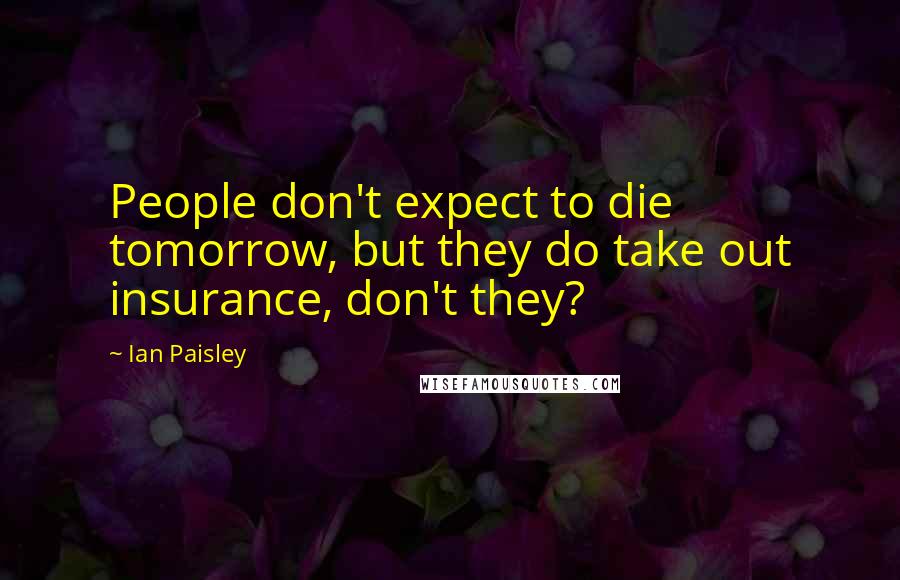 Ian Paisley Quotes: People don't expect to die tomorrow, but they do take out insurance, don't they?