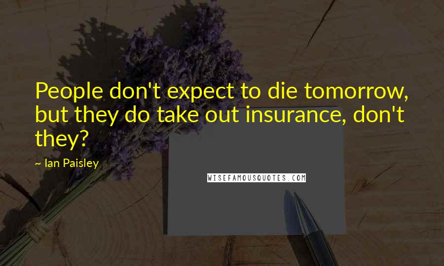 Ian Paisley Quotes: People don't expect to die tomorrow, but they do take out insurance, don't they?