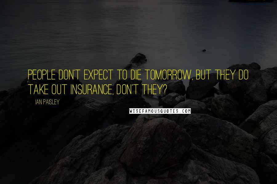 Ian Paisley Quotes: People don't expect to die tomorrow, but they do take out insurance, don't they?