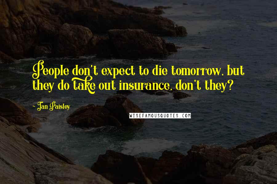 Ian Paisley Quotes: People don't expect to die tomorrow, but they do take out insurance, don't they?