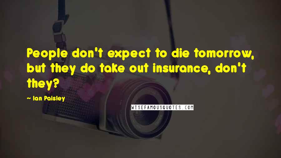 Ian Paisley Quotes: People don't expect to die tomorrow, but they do take out insurance, don't they?