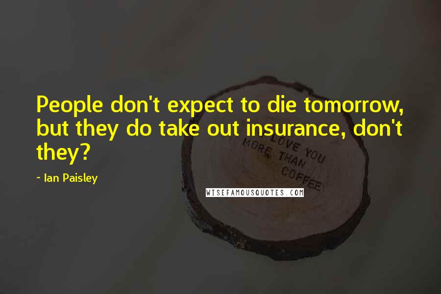 Ian Paisley Quotes: People don't expect to die tomorrow, but they do take out insurance, don't they?