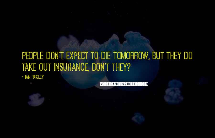 Ian Paisley Quotes: People don't expect to die tomorrow, but they do take out insurance, don't they?